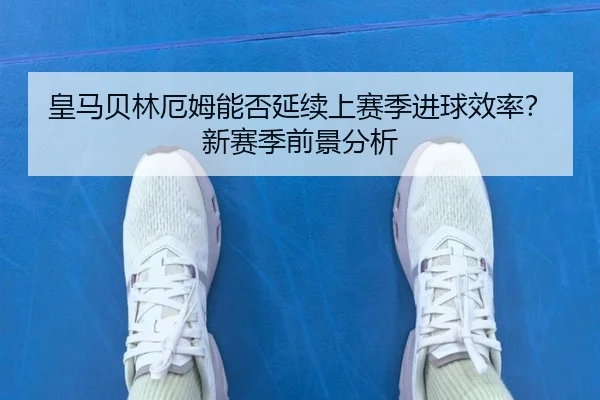 皇马贝林厄姆能否延续上赛季进球效率？新赛季前景分析