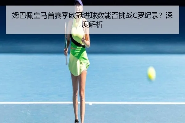 姆巴佩皇马首赛季欧冠进球数能否挑战C罗纪录？深度解析