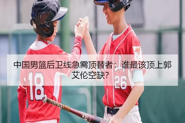 中国男篮后卫线急需顶替者：谁最该顶上郭艾伦空缺？